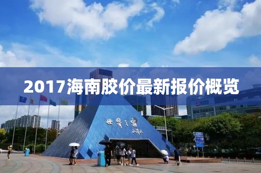 2017海南胶价最新报价概览