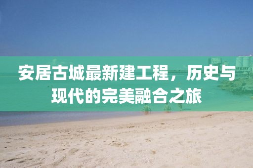 安居古城最新建工程，历史与现代的完美融合之旅