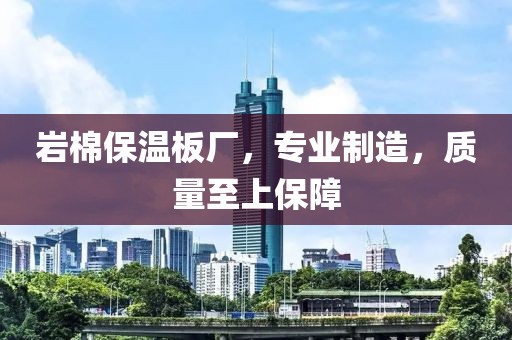 岩棉保温板厂，专业制造，质量至上保障