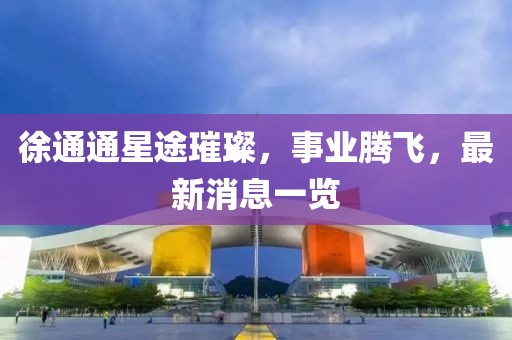 徐通通星途璀璨，事业腾飞，最新消息一览