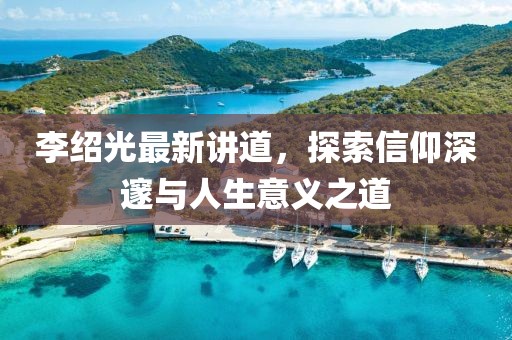 李绍光最新讲道，探索信仰深邃与人生意义之道