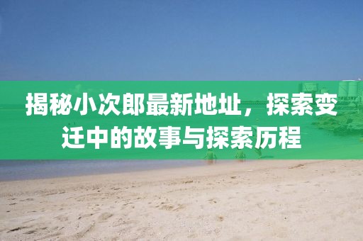 揭秘小次郎最新地址，探索变迁中的故事与探索历程