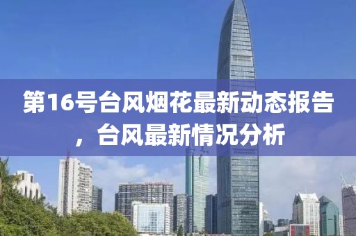 第16号台风烟花最新动态报告，台风最新情况分析