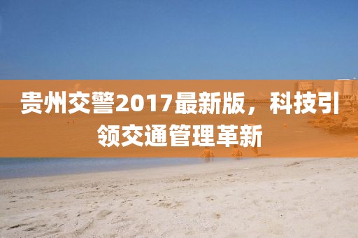 贵州交警2017最新版，科技引领交通管理革新