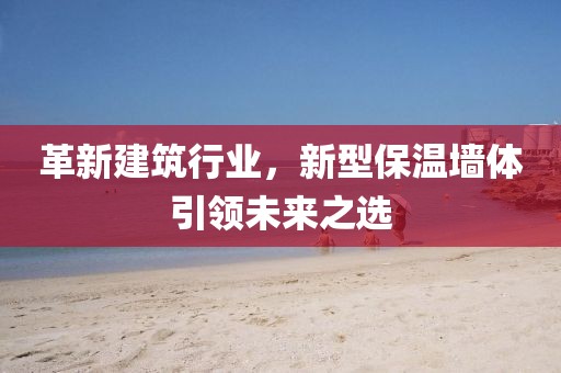 革新建筑行业，新型保温墙体引领未来之选