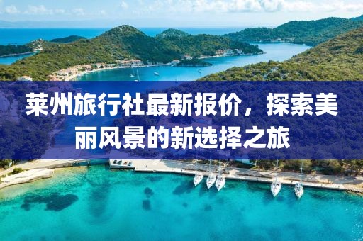 莱州旅行社最新报价，探索美丽风景的新选择之旅