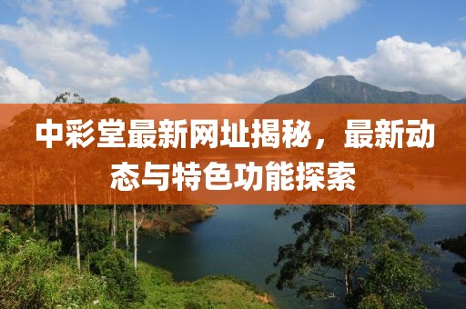 中彩堂最新网址揭秘，最新动态与特色功能探索