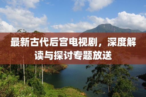 最新古代后宫电视剧，深度解读与探讨专题放送