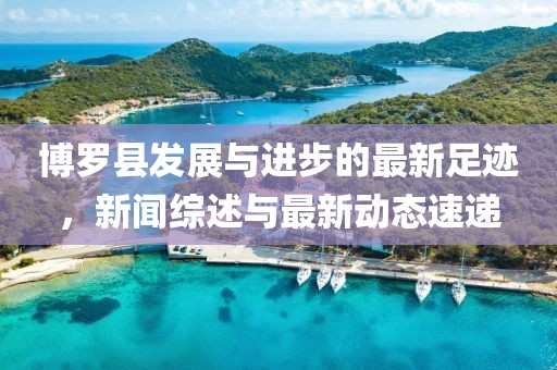 博罗县发展与进步的最新足迹，新闻综述与最新动态速递