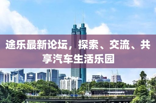 途乐最新论坛，探索、交流、共享汽车生活乐园