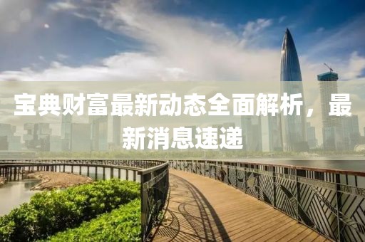 宝典财富最新动态全面解析，最新消息速递
