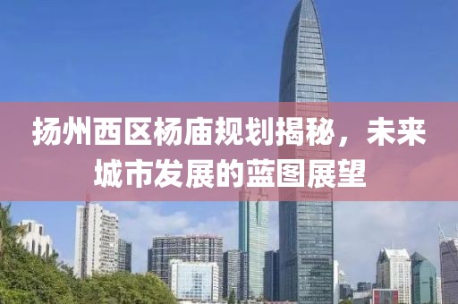 扬州西区杨庙规划揭秘，未来城市发展的蓝图展望