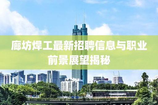 廊坊焊工最新招聘信息与职业前景展望揭秘