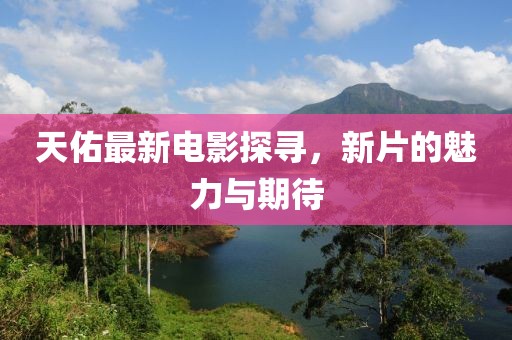 天佑最新电影探寻，新片的魅力与期待