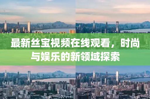 最新丝宝视频在线观看，时尚与娱乐的新领域探索