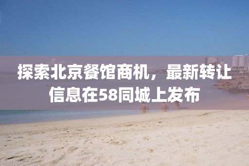 探索北京餐馆商机，最新转让信息在58同城上发布