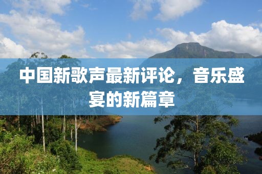中国新歌声最新评论，音乐盛宴的新篇章