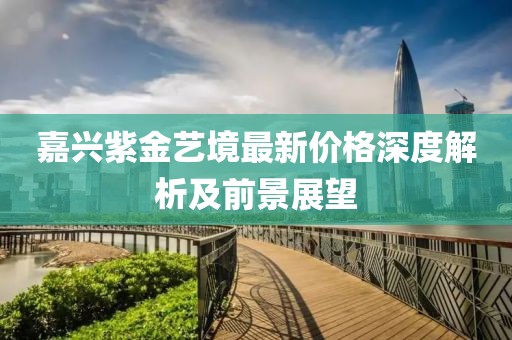 嘉兴紫金艺境最新价格深度解析及前景展望