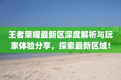 王者荣耀最新区深度解析与玩家体验分享，探索最新区域！