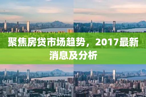聚焦房贷市场趋势，2017最新消息及分析