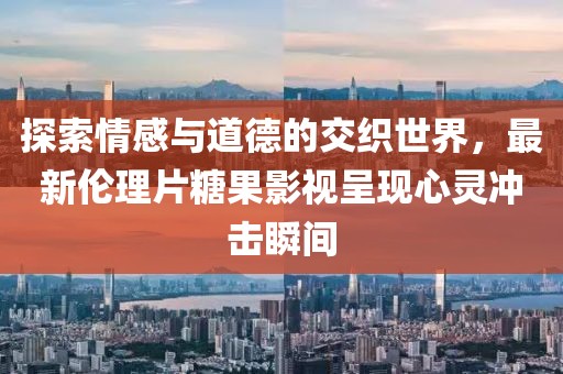 探索情感与道德的交织世界，最新伦理片糖果影视呈现心灵冲击瞬间