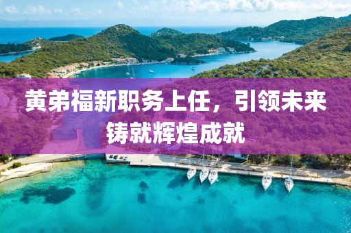 黄弟福新职务上任，引领未来铸就辉煌成就