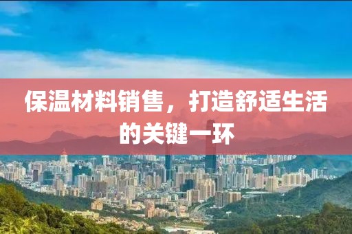 保温材料销售，打造舒适生活的关键一环