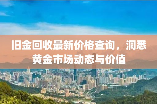 旧金回收最新价格查询，洞悉黄金市场动态与价值