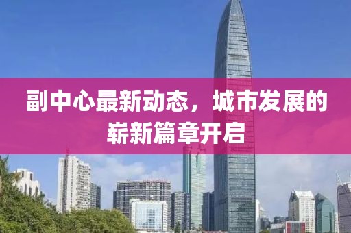 副中心最新动态，城市发展的崭新篇章开启