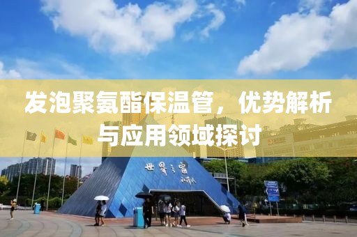 发泡聚氨酯保温管，优势解析与应用领域探讨