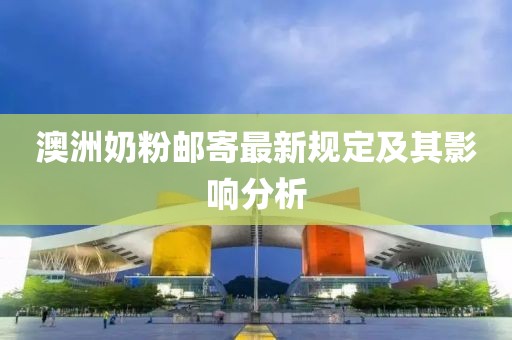 澳洲奶粉邮寄最新规定及其影响分析
