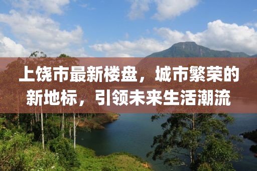上饶市最新楼盘，城市繁荣的新地标，引领未来生活潮流