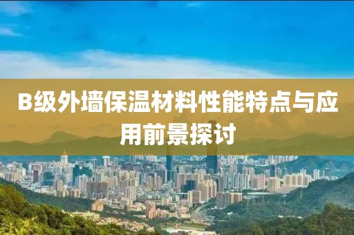 B级外墙保温材料性能特点与应用前景探讨