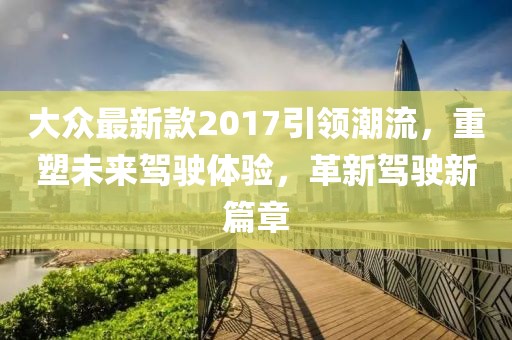 大众最新款2017引领潮流，重塑未来驾驶体验，革新驾驶新篇章