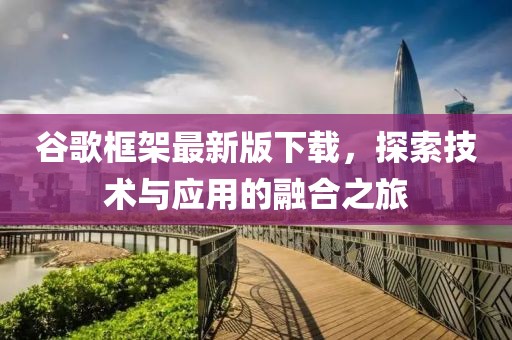 谷歌框架最新版下载，探索技术与应用的融合之旅