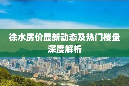 徐水房价最新动态及热门楼盘深度解析