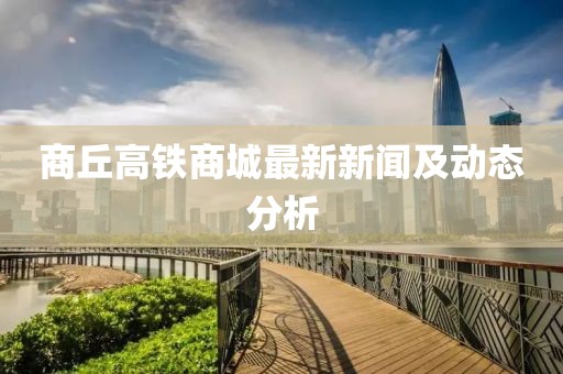 商丘高铁商城最新新闻及动态分析
