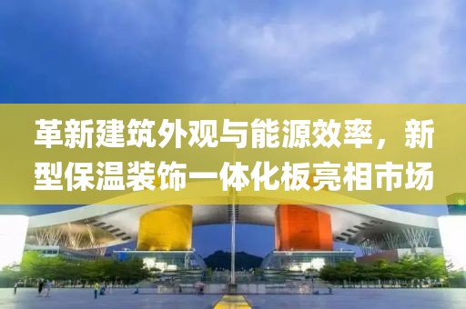 革新建筑外观与能源效率，新型保温装饰一体化板亮相市场