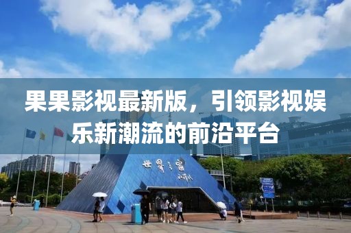 果果影视最新版，引领影视娱乐新潮流的前沿平台
