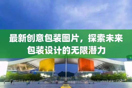 最新创意包装图片，探索未来包装设计的无限潜力