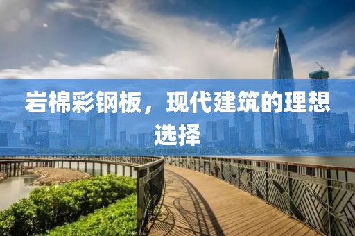 岩棉彩钢板，现代建筑的理想选择