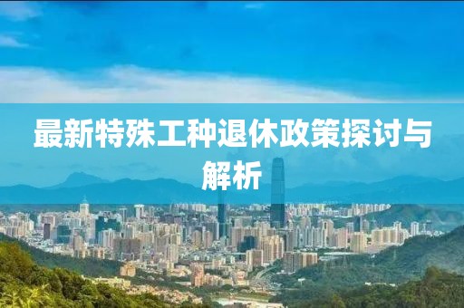 最新特殊工种退休政策探讨与解析