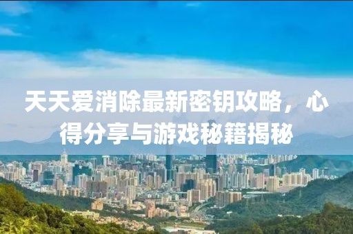 天天爱消除最新密钥攻略，心得分享与游戏秘籍揭秘