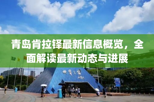 青岛肯拉铎最新信息概览，全面解读最新动态与进展