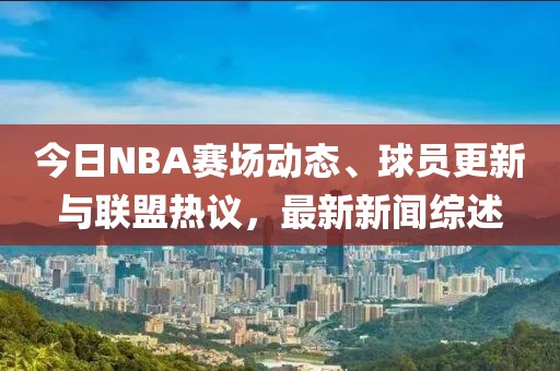 今日NBA赛场动态、球员更新与联盟热议，最新新闻综述