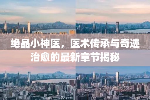 绝品小神医，医术传承与奇迹治愈的最新章节揭秘