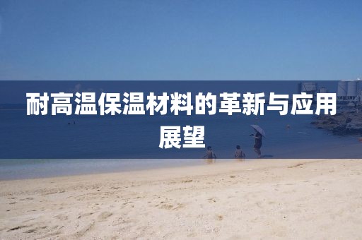 耐高温保温材料的革新与应用展望