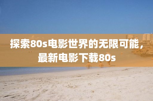 探索80s电影世界的无限可能，最新电影下载80s