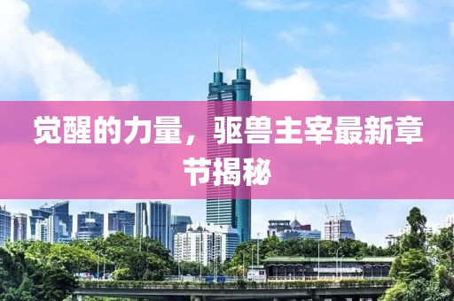 觉醒的力量，驱兽主宰最新章节揭秘