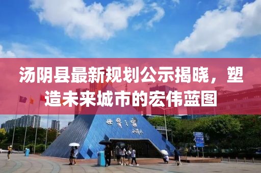 汤阴县最新规划公示揭晓，塑造未来城市的宏伟蓝图